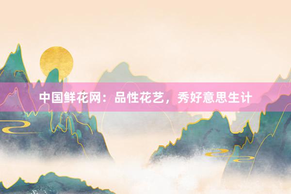 中国鲜花网：品性花艺，秀好意思生计