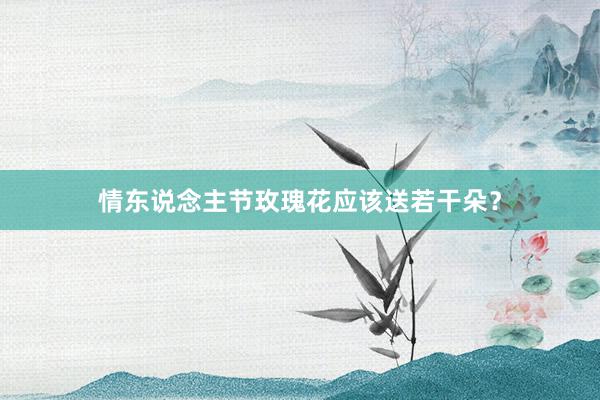 情东说念主节玫瑰花应该送若干朵？