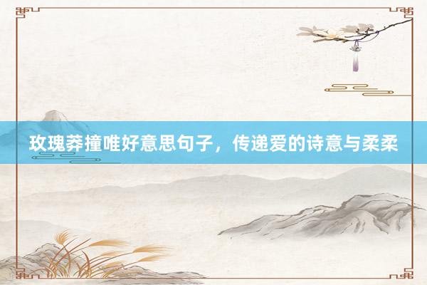 玫瑰莽撞唯好意思句子，传递爱的诗意与柔柔