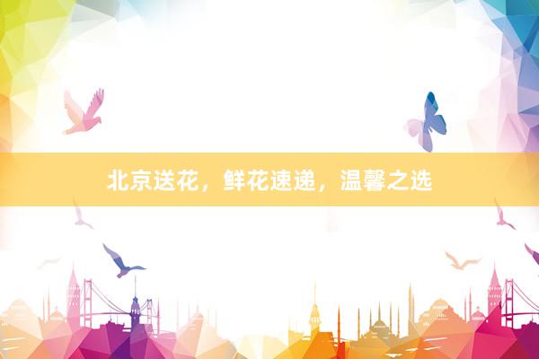 北京送花，鲜花速递，温馨之选