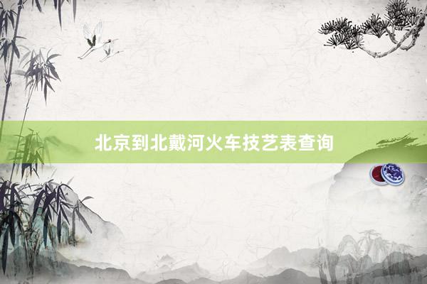 北京到北戴河火车技艺表查询