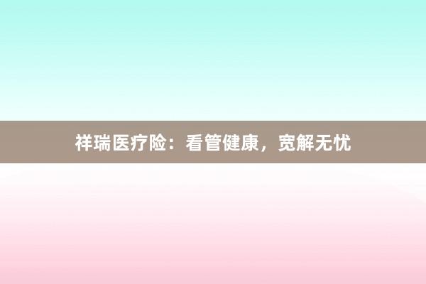 祥瑞医疗险：看管健康，宽解无忧