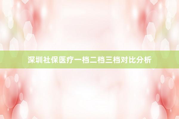 深圳社保医疗一档二档三档对比分析