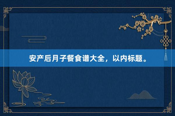 安产后月子餐食谱大全，以内标题。
